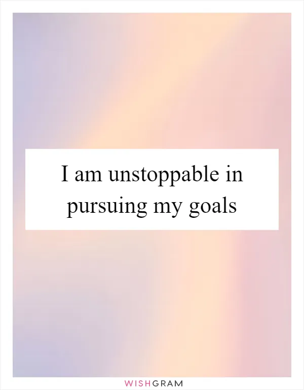 I am unstoppable in pursuing my goals