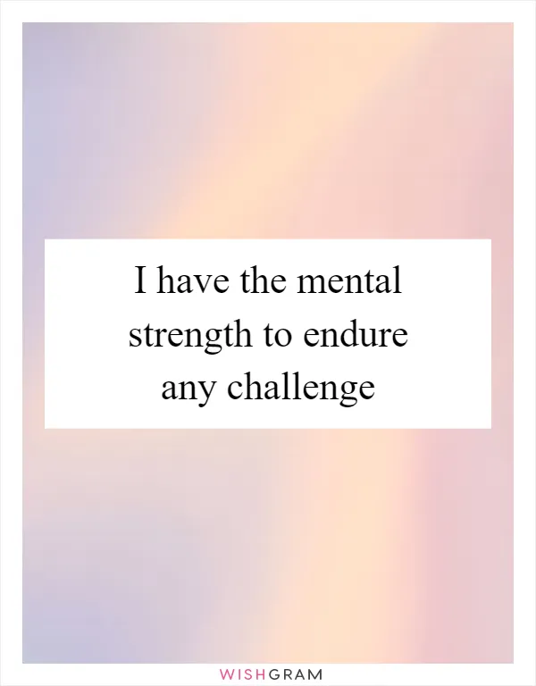 I have the mental strength to endure any challenge