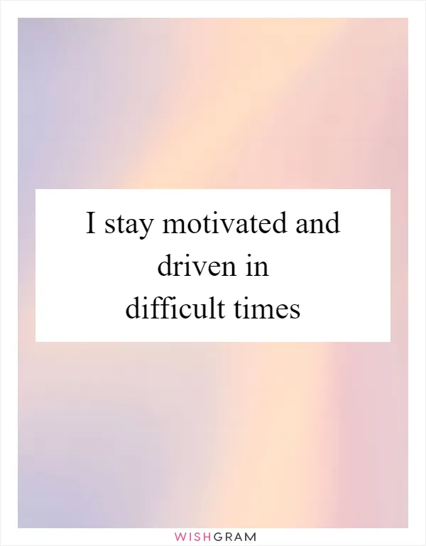 I stay motivated and driven in difficult times