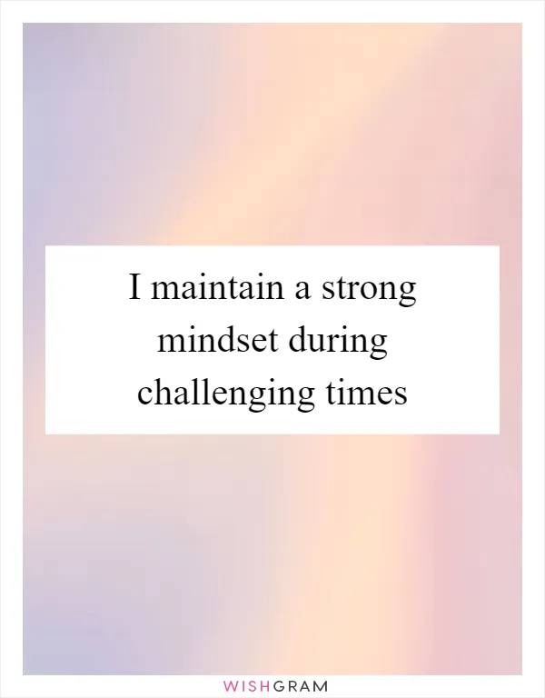 I maintain a strong mindset during challenging times