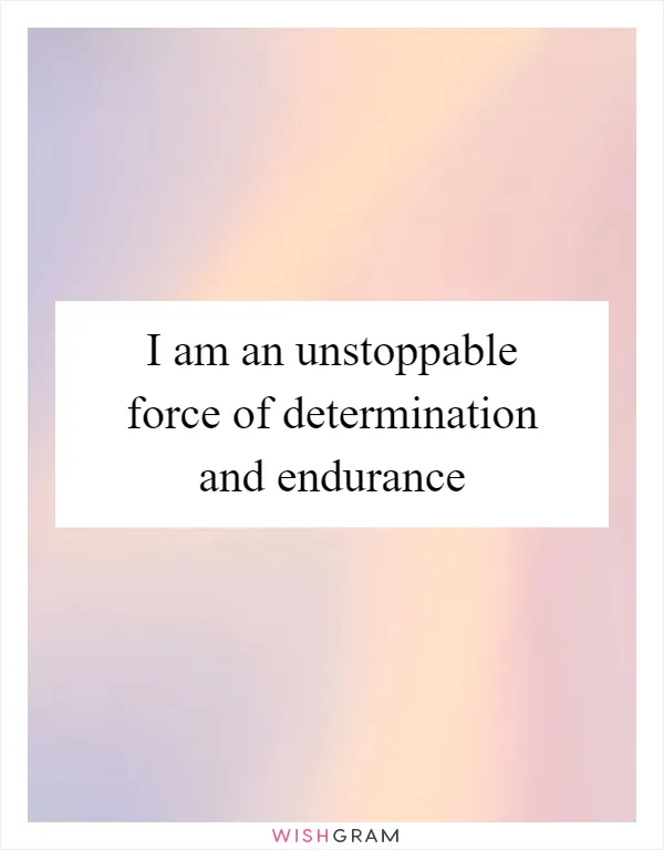 I am an unstoppable force of determination and endurance