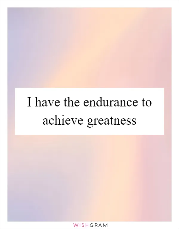 I have the endurance to achieve greatness