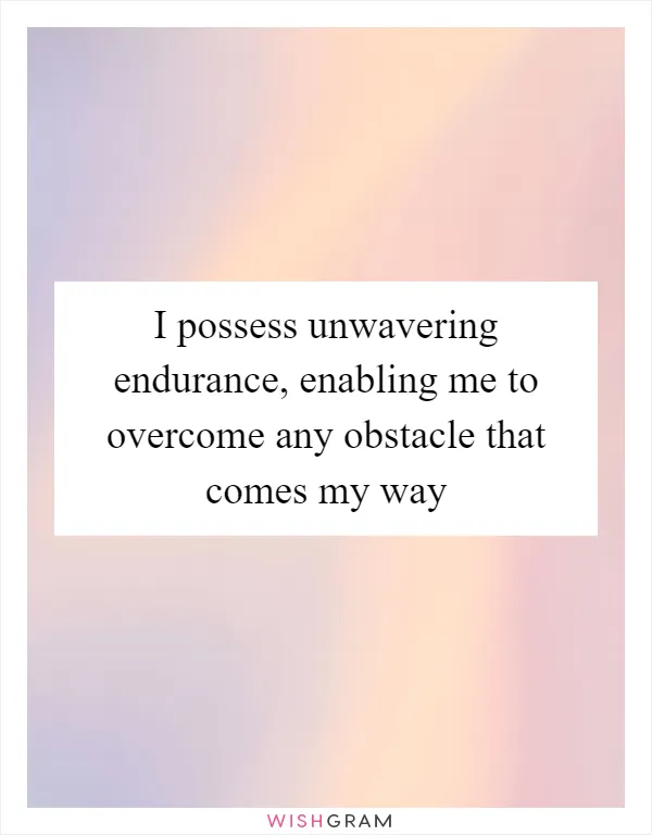 I possess unwavering endurance, enabling me to overcome any obstacle that comes my way