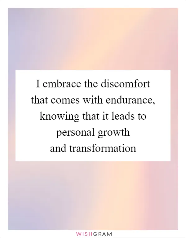 I embrace the discomfort that comes with endurance, knowing that it leads to personal growth and transformation