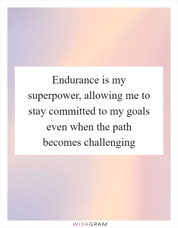 Endurance is my superpower, allowing me to stay committed to my goals even when the path becomes challenging