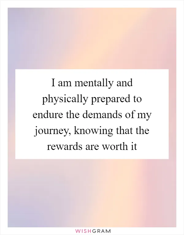I am mentally and physically prepared to endure the demands of my journey, knowing that the rewards are worth it