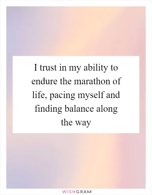 I trust in my ability to endure the marathon of life, pacing myself and finding balance along the way