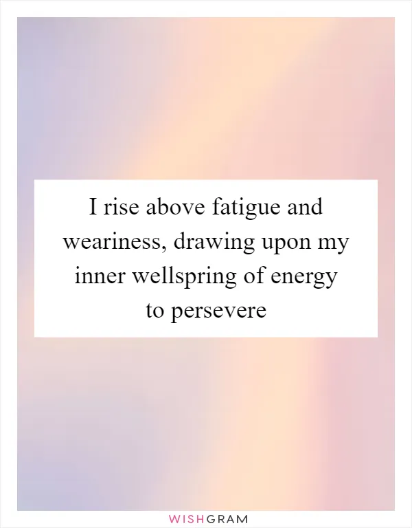 I rise above fatigue and weariness, drawing upon my inner wellspring of energy to persevere