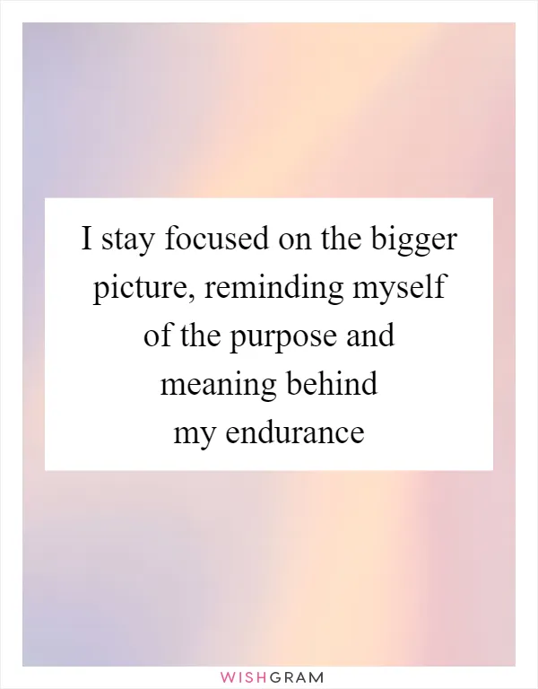 I stay focused on the bigger picture, reminding myself of the purpose and meaning behind my endurance