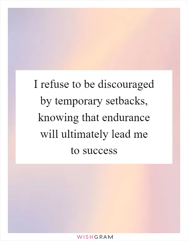 I refuse to be discouraged by temporary setbacks, knowing that endurance will ultimately lead me to success