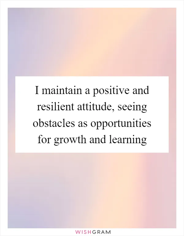 I maintain a positive and resilient attitude, seeing obstacles as opportunities for growth and learning