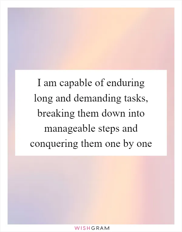 I am capable of enduring long and demanding tasks, breaking them down into manageable steps and conquering them one by one