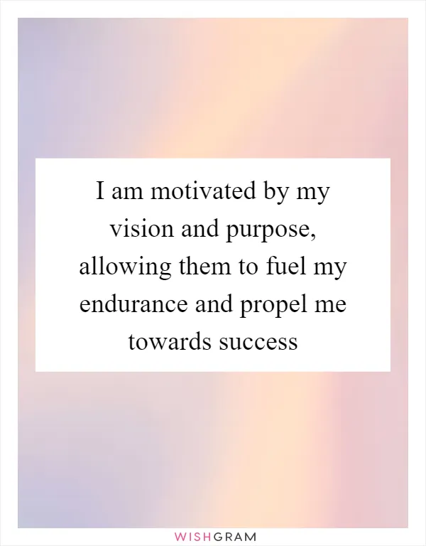 I am motivated by my vision and purpose, allowing them to fuel my endurance and propel me towards success