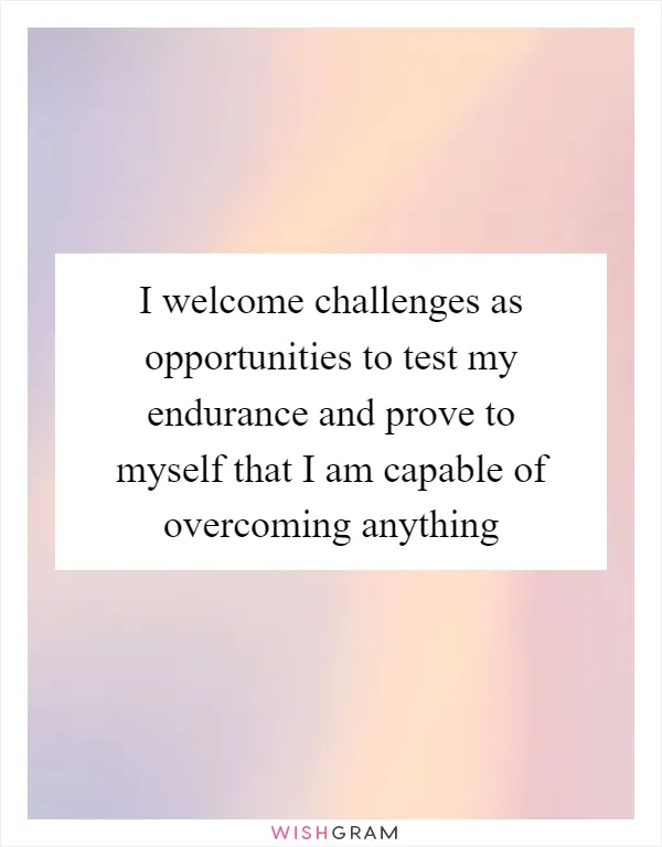 I welcome challenges as opportunities to test my endurance and prove to myself that I am capable of overcoming anything
