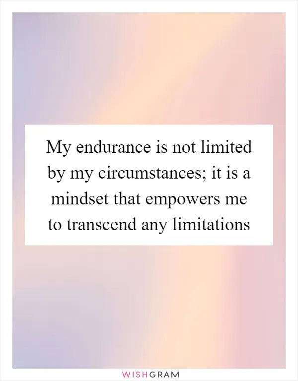My endurance is not limited by my circumstances; it is a mindset that empowers me to transcend any limitations