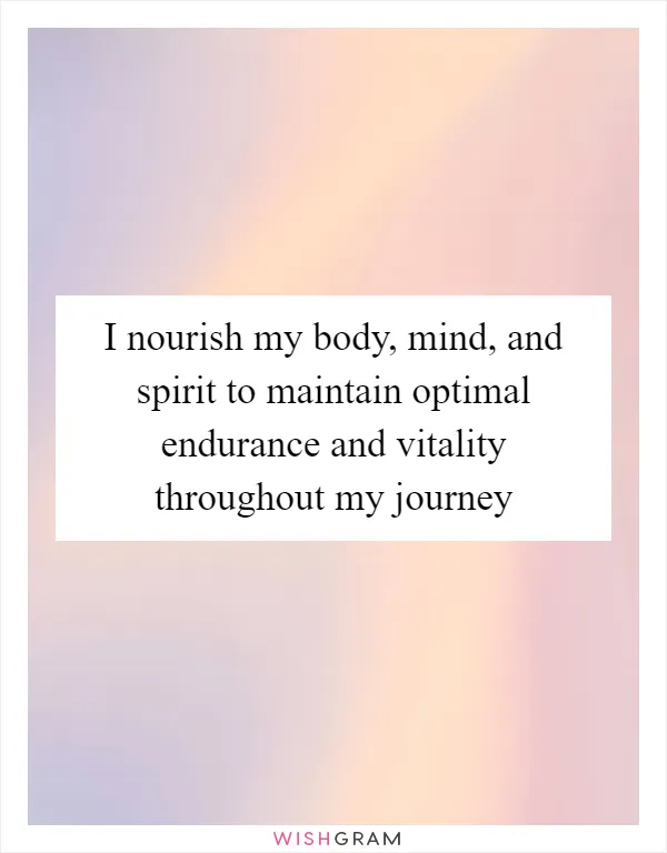 I nourish my body, mind, and spirit to maintain optimal endurance and vitality throughout my journey
