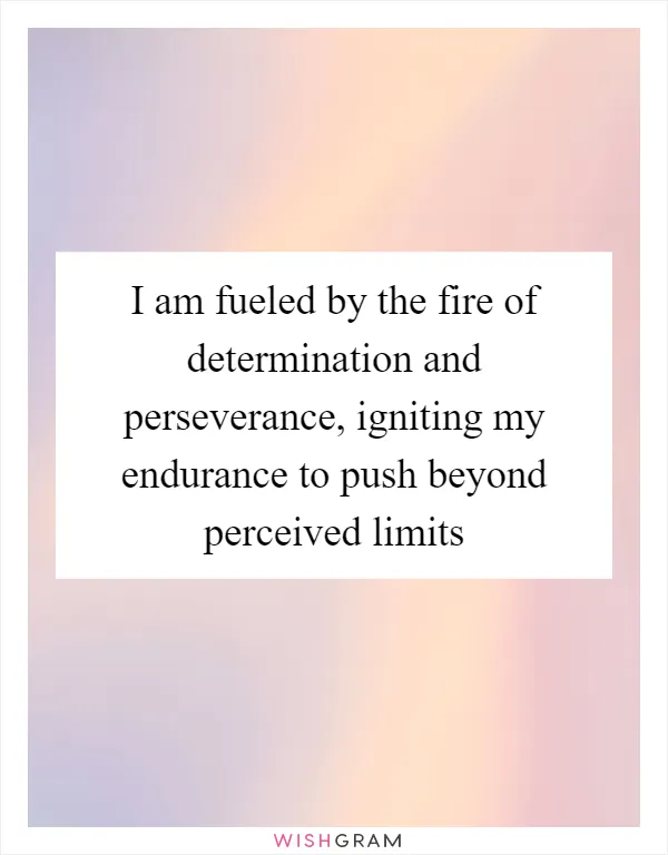 I am fueled by the fire of determination and perseverance, igniting my endurance to push beyond perceived limits