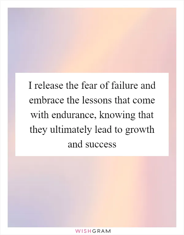 I release the fear of failure and embrace the lessons that come with endurance, knowing that they ultimately lead to growth and success