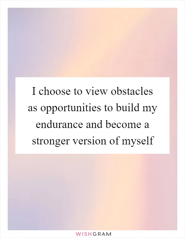 I choose to view obstacles as opportunities to build my endurance and become a stronger version of myself