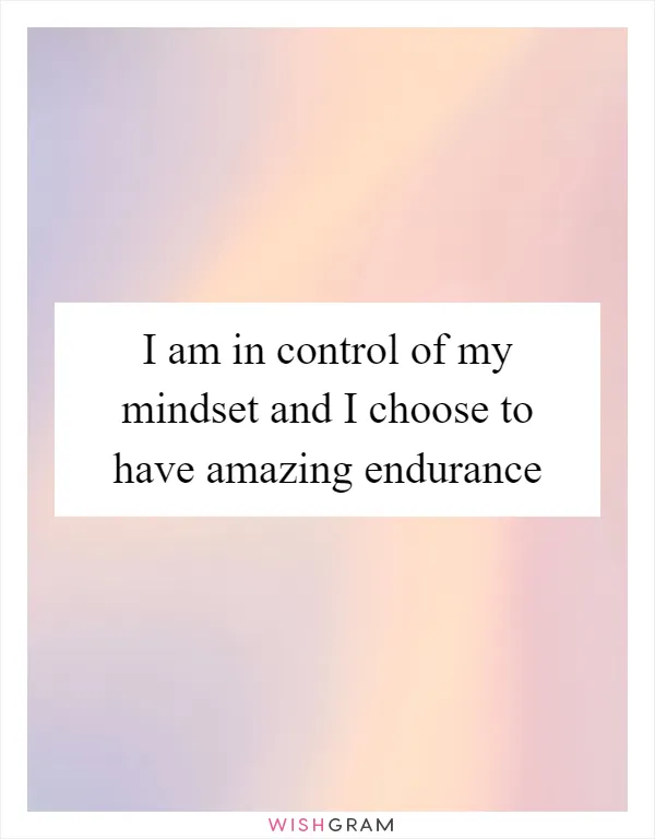 I am in control of my mindset and I choose to have amazing endurance