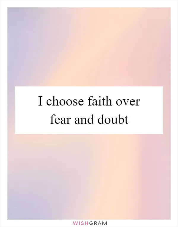 I choose faith over fear and doubt