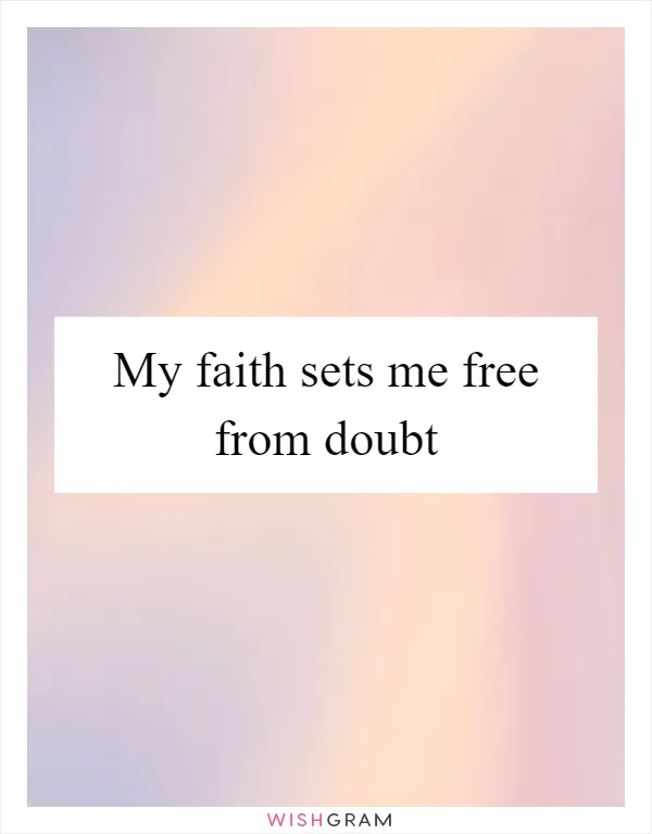 My faith sets me free from doubt