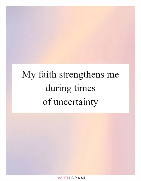 My faith strengthens me during times of uncertainty