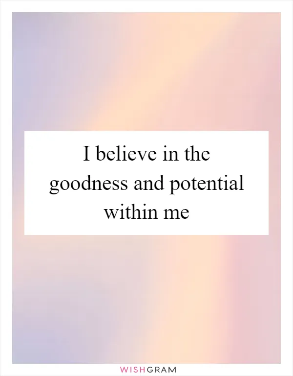 I believe in the goodness and potential within me