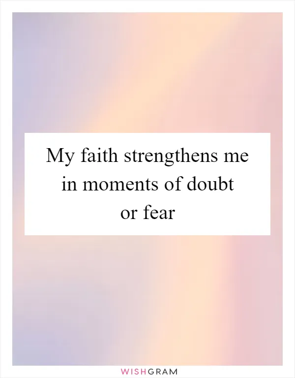 My faith strengthens me in moments of doubt or fear
