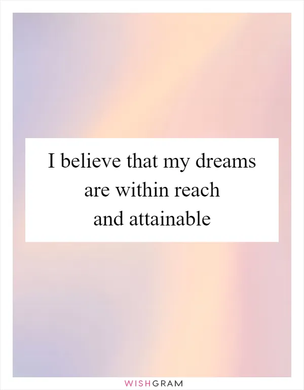 I believe that my dreams are within reach and attainable