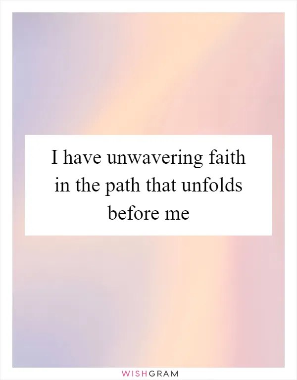 I have unwavering faith in the path that unfolds before me