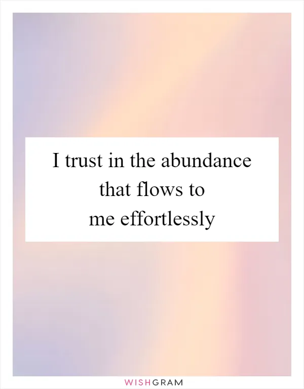 I trust in the abundance that flows to me effortlessly