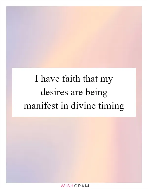 I have faith that my desires are being manifest in divine timing