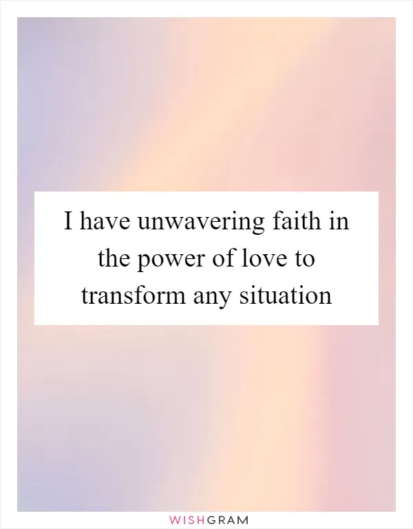 I have unwavering faith in the power of love to transform any situation