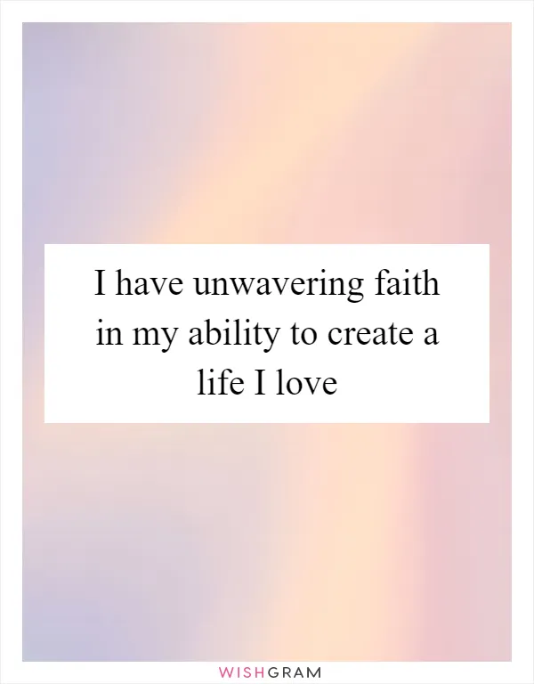 I have unwavering faith in my ability to create a life I love