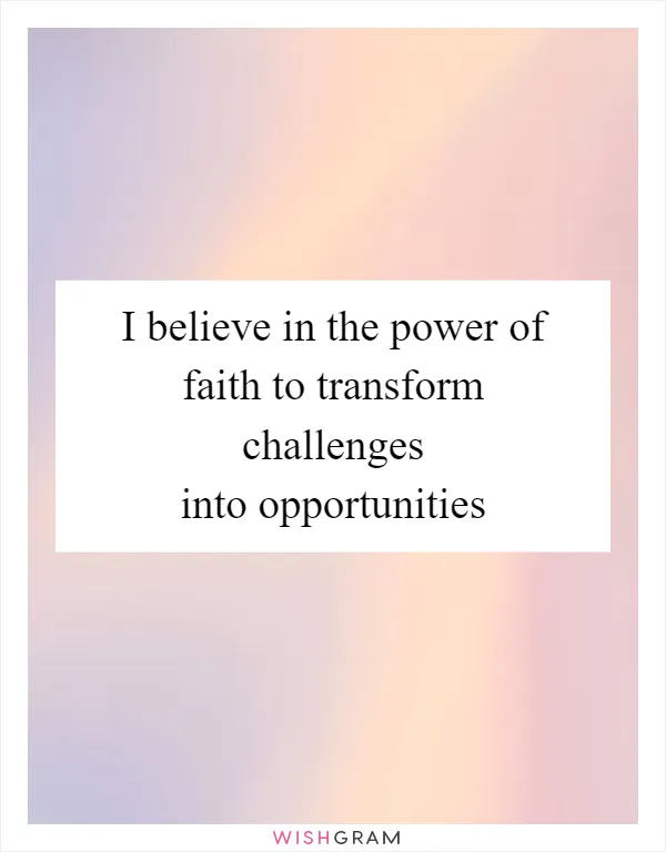 I believe in the power of faith to transform challenges into opportunities