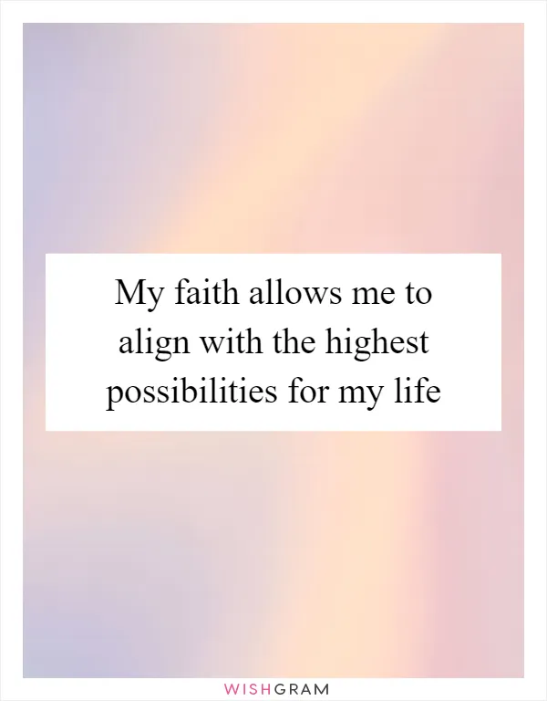 My faith allows me to align with the highest possibilities for my life