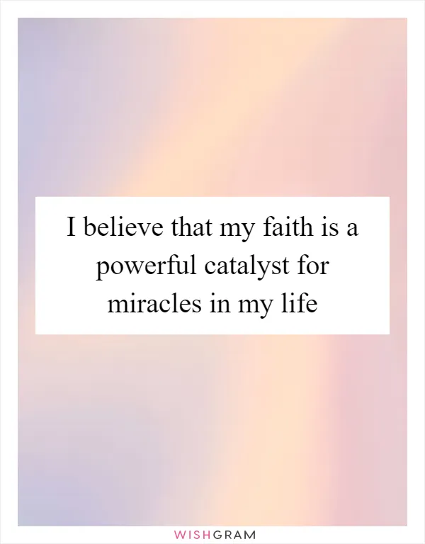 I believe that my faith is a powerful catalyst for miracles in my life