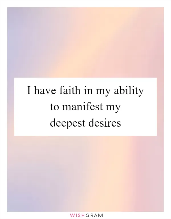 I have faith in my ability to manifest my deepest desires