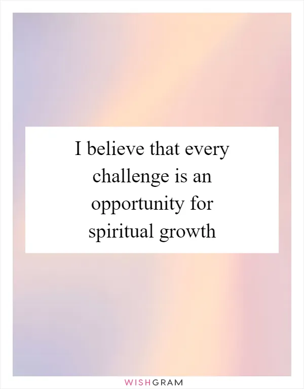 I believe that every challenge is an opportunity for spiritual growth
