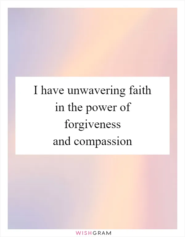 I have unwavering faith in the power of forgiveness and compassion