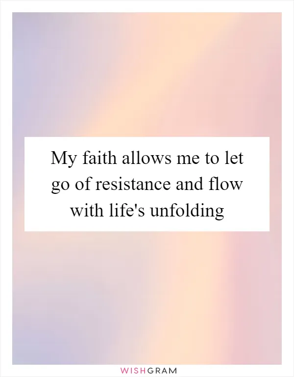 My faith allows me to let go of resistance and flow with life's unfolding