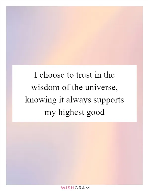 I choose to trust in the wisdom of the universe, knowing it always supports my highest good