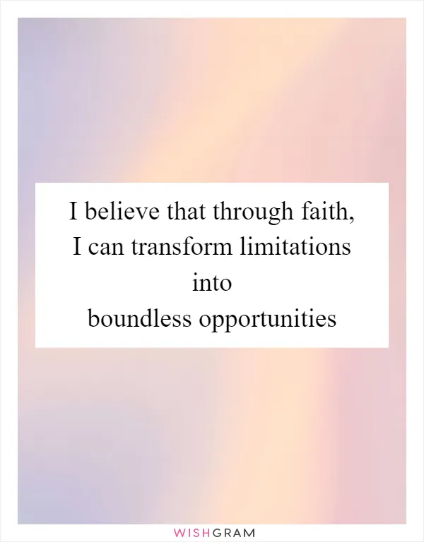 I believe that through faith, I can transform limitations into boundless opportunities