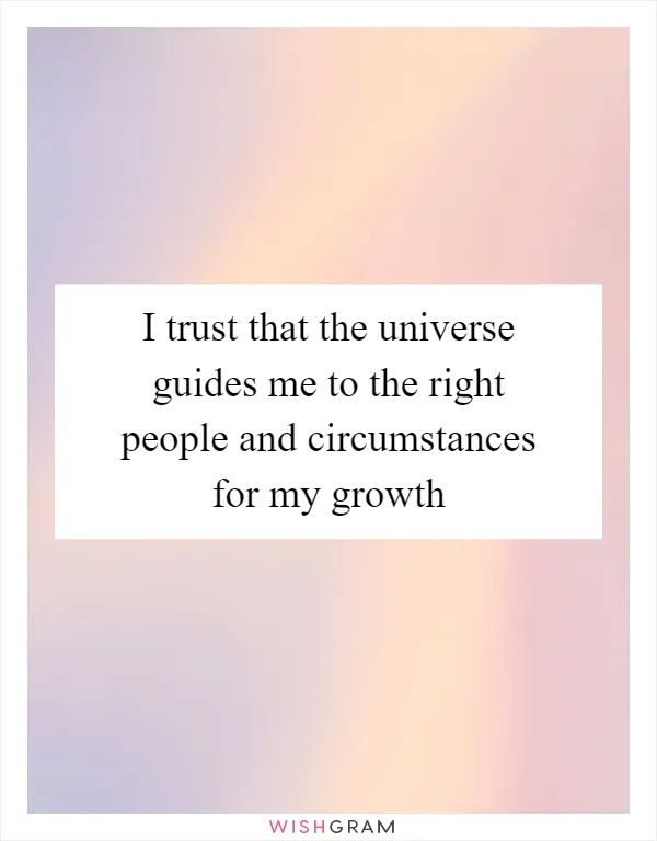 I trust that the universe guides me to the right people and circumstances for my growth