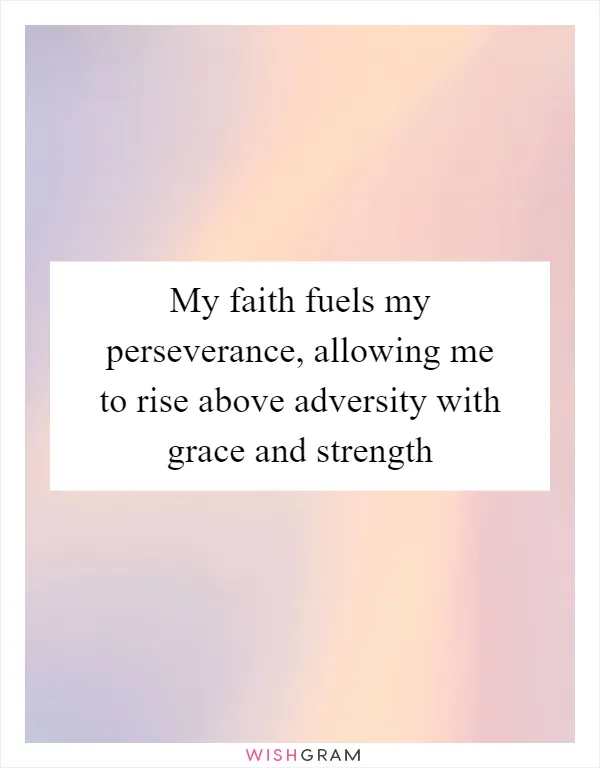My faith fuels my perseverance, allowing me to rise above adversity with grace and strength