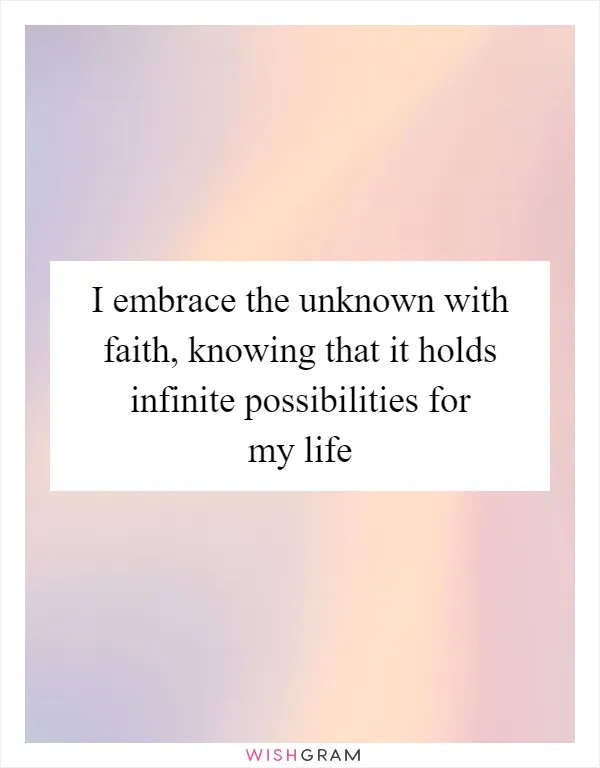 I embrace the unknown with faith, knowing that it holds infinite possibilities for my life