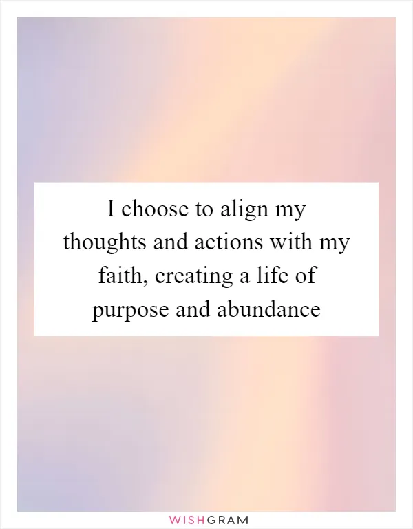 I choose to align my thoughts and actions with my faith, creating a life of purpose and abundance