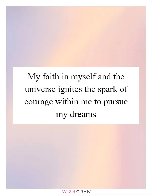 My faith in myself and the universe ignites the spark of courage within me to pursue my dreams