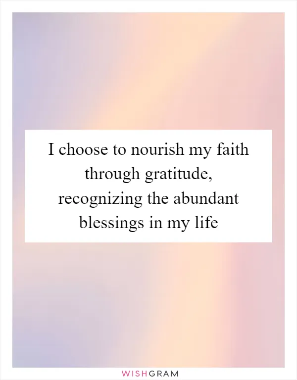 I choose to nourish my faith through gratitude, recognizing the abundant blessings in my life